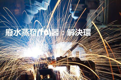 廢水蒸發(fā)器：解決環(huán)境難題的魔法盒？